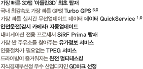 아틀란3D / Turbo GPS5.0 / QuickService1.0 / 안전운전 자동업데이트 / SiRF Prima / 유가정보 서비스 / TPEG 서비스 / 완전멀티테스킹 / GD마크 선정