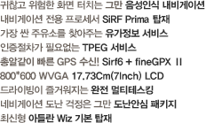 음석인식 내비게이션 / SiRF Prime / 유가정보 서비스 / TPEG 서비스 / SiRF6 + fine GPxⅡ / 800x600 WVGA 17.73Cm LCD 완전멀티테스킹/ 도난안심 패키지 / 아틀란 Wiz 탑재 